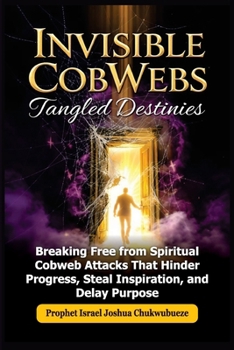 Invisible CobWebs, Tangled Destinies: Breaking Free from Spiritual Cobweb Attacks That Hinder Progress, Steal Inspiration, and Delay Purpose (Ask God How)