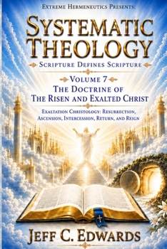 Systematic Theology Scripture Defines Scripture Volume 7: The Doctrine of the Risen and Exalted Christ: Exaltation Christology: Resurrection, Ascensio