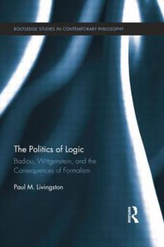 The Politics of Logic: Badiou, Wittgenstein, and the Consequences of Formalism - Book  of the Routledge Studies in Contemporary Philosophy