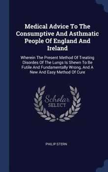 Hardcover Medical Advice To The Consumptive And Asthmatic People Of England And Ireland: Wherein The Present Method Of Treating Disordes Of The Lungs Is Shewn T Book