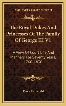 Hardcover The Royal Dukes And Princesses Of The Family Of George III V1: A View Of Court Life And Manners For Seventy Years, 1760-1830 Book