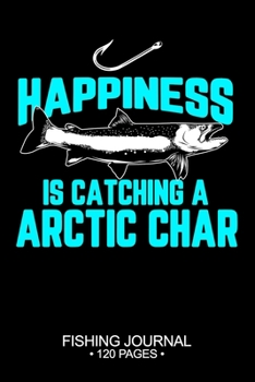 Happiness Is Catching A Arctic Char Fishing Journal 120 Pages: 6"x 9'' Time Management Notebook Arctic Char Fish-ing Freshwater Game Fly Composition ... Planner Notepad Log-Book Paper Sheets School