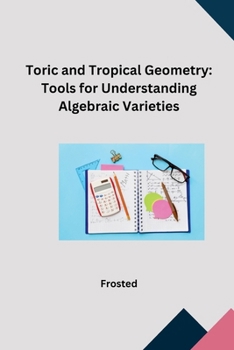 Paperback Toric and Tropical Geometry: Tools for Understanding Algebraic Varieties Book