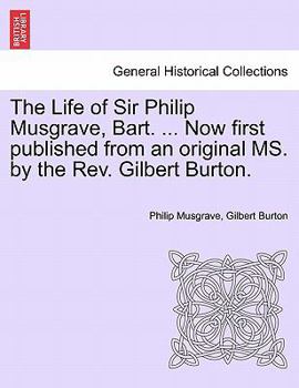 Paperback The Life of Sir Philip Musgrave, Bart. ... Now First Published from an Original Ms. by the REV. Gilbert Burton. Book