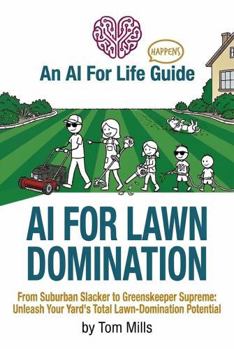 AI For Lawn Domination: From Suburban Slacker to Greenskeeper Supreme: Unleash Your Yard’s Total Lawn-Domination Potential (AI For Life - Happens)