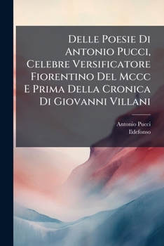 Delle Poesie Di Antonio Pucci, Celebre Versificatore Fiorentino Del Mccc E Prima Della Cronica Di Giovanni Villani (Italian Edition)
