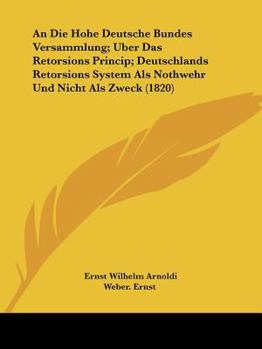 An Die Hohe Deutsche Bundes Versammlung; Uber Das Retorsions Princip; Deutschlands Retorsions System Als Nothwehr Und Nicht Als Zweck (1820)