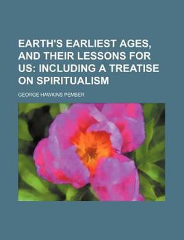 Paperback Earth's Earliest Ages, and Their Lessons for Us; Including a Treatise on Spiritualism Book