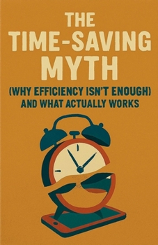 Paperback The Time-Saving Myth: Why Efficiency Isn't Enough (And What Actually Works) Book