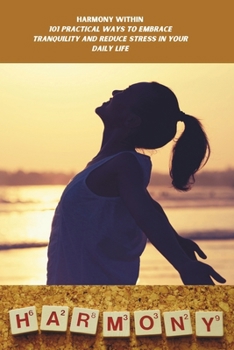 "Harmony Within: 101 Practical Ways to Embrace Tranquility and Reduce Stress in Your Daily Life": Strategies to Boost Your Mind, Mood, and Mental Health