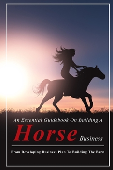 Paperback An Essential Guidebook On Building A Horse Business: From Developing Business Plan To Building The Barn: Horse Boarding Basics Book