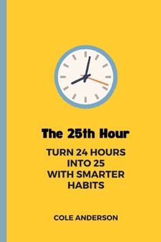 The 25th Hour: Turn 24 Hours Into 25 With Smarter Habits