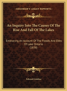 An Inquiry Into the Causes of the Rise and Fall of the Lakes: Embracing an Account of the Floods and Ebbs of Lake Ontario as Determined by a Long Series of Actual Observations, and an Examination of t