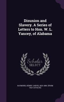 Disunion and Slavery. a Series of Letters to Hon. W. L. Yancey, of Alabama