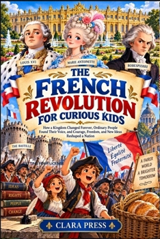 THE FRENCH REVOLUTION FOR CURIOUS KIDS: How a Kingdom Changed Forever, Ordinary People Found Their Voice, and Courage, Freedom, and New Ideas Reshaped ... Adventures and stories for Curious Kids)