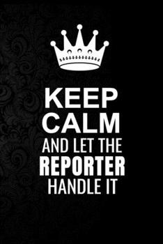 Keep Calm and Let the Reporter Handle It: 6*9 Inch 100 Pages Reporter Blanked Lined Journal / Notebooks as Gift for Your friend, coworker, Spouse, Dad Or Any Reporter