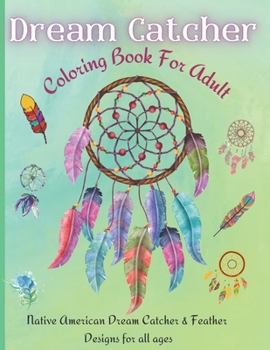 Dream Catcher Coloring Book: Native American Dream Catcher & Feather Designs for all ages, For Anxiety, Stress Relief, Meditation, Happiness and Re