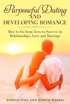 Paperback Purposeful Dating and Developing Romance: How to Go from Zero to Success in Relationships, Love and Marriage Book