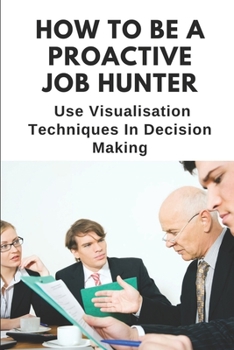 Paperback How To Be A Proactive Job Hunter: Use Visualisation Techniques In Decision Making: How To Make Smart Goals Book