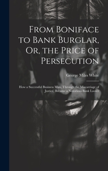 Hardcover From Boniface to Bank Burglar, Or, the Price of Persecution: How a Successful Business Man, Through the Miscarriage of Justice, Became a Notorious Ban Book