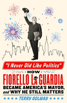 Hardcover I Never Did Like Politics: How Fiorello La Guardia Became America's Mayor, and Why He Still Matters Book