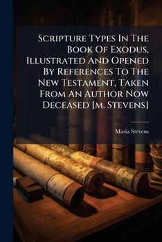 Paperback Scripture Types In The Book Of Exodus, Illustrated And Opened By References To The New Testament, Taken From An Author Now Deceased [m. Stevens] Book