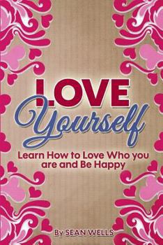 Love Yourself: Learn How to Love Who You Are and Be Happy