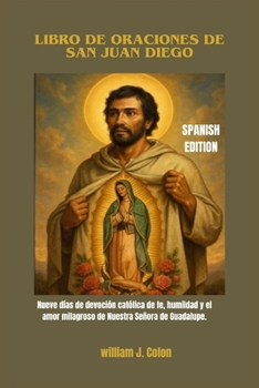 LIBRO DE ORACIONES DE SAN JUAN DIEGO: Nueve días de devoción católica de fe, humildad y el amor milagroso de Nuestra Señora de Guadalupe. (Spanish Edition)