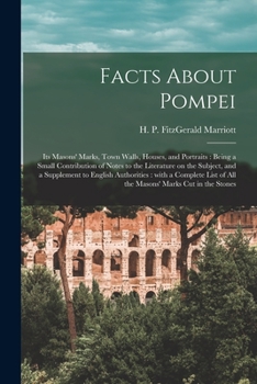 Facts About Pompei: Its Masons' Marks, Town Walls, Houses, and Portraits: Being a Small Contribution of Notes to the Literature on the Subject, and a ... of All the Masons' Marks Cut in the Stones