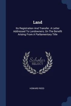 Land: Its Registration And Transfer. A Letter Addressed To Landowners, On The Benefit Arising From A Parliamentary Title