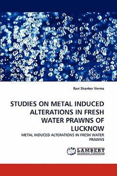STUDIES ON METAL INDUCED ALTERATIONS IN FRESH WATER PRAWNS OF LUCKNOW: METAL INDUCED ALTERATIONS IN FRESH WATER PRAWNS