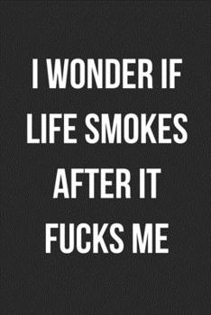 I Wonder If Life Smokes After It Fucks Me: Funny Blank Lined Journal For Adults