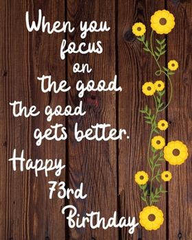 Paperback When you focus on the good the good gets better Happy 73rd Birthday: 73 Year Old Birthday Gift Gratitude Journal / Notebook / Diary / Unique Greeting Book