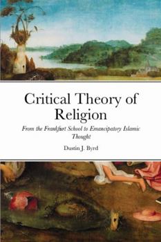 Critical Theory of Religion From the Frankfurt School to Emancipatory Islamic Thought