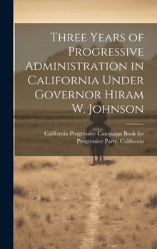 Hardcover Three Years of Progressive Administration in California Under Governor Hiram W. Johnson Book