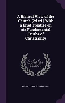 A Biblical View of the Church (2D Ed.) with a Brief Treatise on Six Fundamental Truths of Christianity