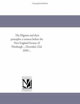 Paperback The Pilgrims and their principles: a sermon before the New England Society of Pittsburgh, December 22d, 1850 Book