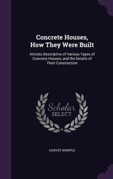 Concrete Houses, How They Were Built: Articles Descriptive of Various Types of Concrete Houses, and the Details of Their Construction