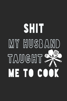 Shit My Husband Taught Me to Cook Notebook: Black Recipe Book Planner, Journal and Organizer as a gift. Blank Recipe Book ,Blank Cookbook, Empty Recipe Book with 120 pages