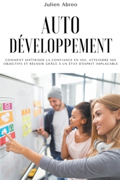 Autodéveloppement: Comment maîtriser la confiance en soi, atteindre ses objectifs et réussir grâce à un état d'esprit implacable