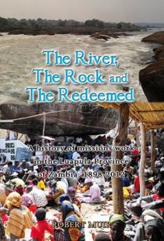 Paperback The River, the Rock and the Redeemed: A History of Missions Work in the Luapula Province of Zambia, 1898-2012 Book