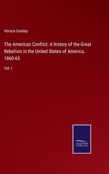 The American Conflict a History of the Great Rebellion in the United States of America, 1860-'65: Its Causes, Incidents, and Results: Intended to Exhibit Especially Its Moral and Political Phases, Wit