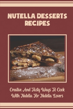 Paperback Nutella Desserts Recipes: Creative And Tasty Ways To Cook With Nutella For Nutella Lovers Book