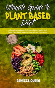 Ultimate Guide To Plant Based Diet: A Complete Cookbook To Prepare Better, Tastier And Faster Plant Based Meals For Yourself And Your Family