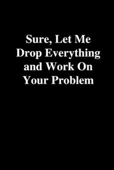 Paperback Sure, Let Me Drop Everything and Work On Your Problem: Office Gift For Coworker, Humor Notebook, Joke Journal, Cool Stuff, Perfect Motivational Gag Gi Book