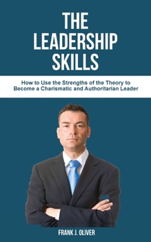 The Leadership Skills: How to Use the Strengths of the Theory to Become a Charismatic and Authoritarian Leader