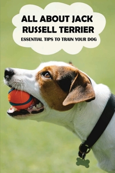 Paperback All About Jack Russell Terrier: Essential Tips To Train Your Dog: Things You Didn'T Know About Jack Russell Terriers Book