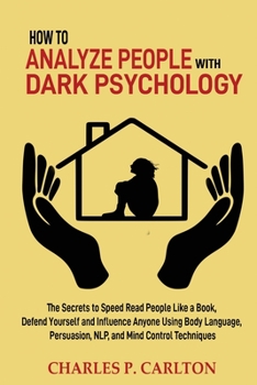 How to Analyze People with Dark Psychology: The Secrets to Speed Read People Like a Book, Defend Yourself and Influence Anyone Using Body Language, ... Techniques (Emotional Intelligence Mastery)