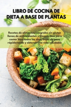 Libro de cocina de dieta a base de plantas Recetas de alimentos integrales sin gluten llenas de antioxidantes y fitoqu�micos para comer bien todos los d�as, bajar de peso r�pidamente y obtener una vid