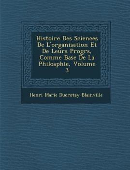 Histoire Des Sciences de L'Organisation Et de Leurs Progr S, Comme Base de La Philosphie, Volume 3